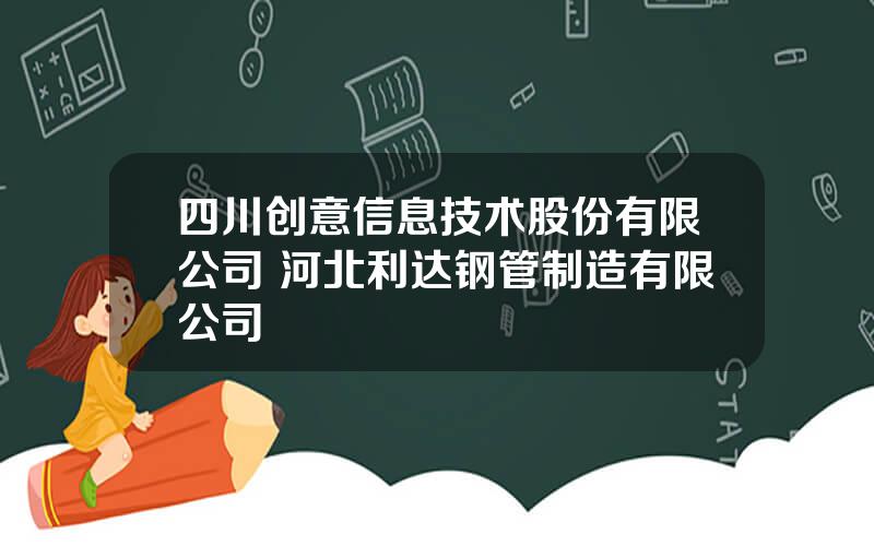 四川创意信息技术股份有限公司 河北利达钢管制造有限公司